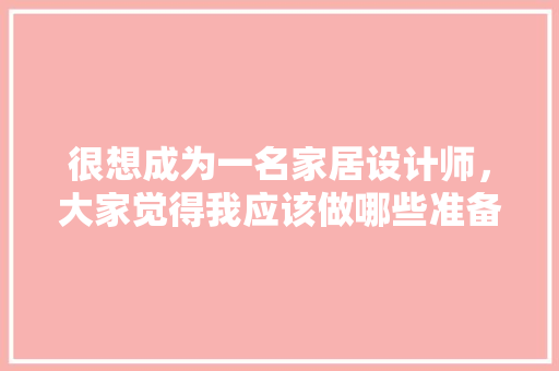 很想成为一名家居设计师，大家觉得我应该做哪些准备，家居装修准备什么材料好。 很想成为一名家居设计师，大家觉得我应该做哪些准备，家居装修准备什么材料好。 家居装饰
