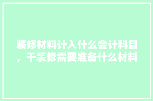 装修材料计入什么会计科目，干装修需要准备什么材料和工具。 装修材料计入什么会计科目，干装修需要准备什么材料和工具。 买房须知
