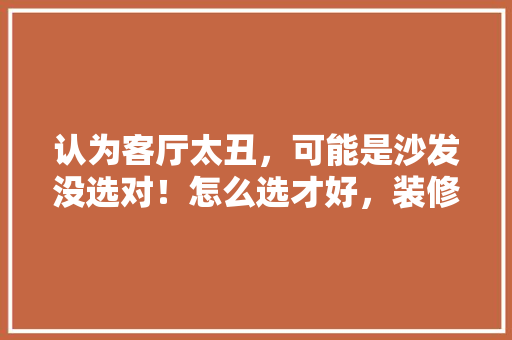 认为客厅太丑，可能是沙发没选对！怎么选才好，装修要准备什么沙发好呢图片。 认为客厅太丑，可能是沙发没选对！怎么选才好，装修要准备什么沙发好呢图片。 装修知识