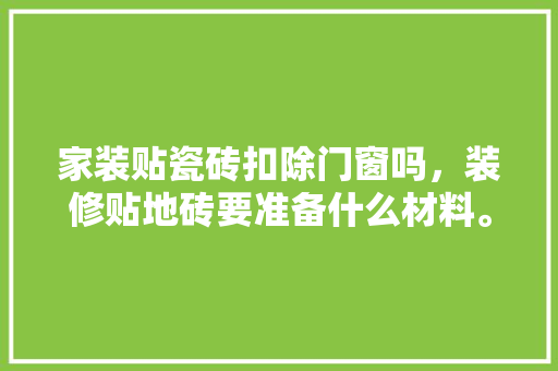 家装贴瓷砖扣除门窗吗，装修贴地砖要准备什么材料。 家装贴瓷砖扣除门窗吗，装修贴地砖要准备什么材料。 家居装饰