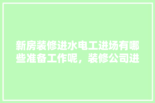 新房装修进水电工进场有哪些准备工作呢，装修公司进场准备什么东西。 新房装修进水电工进场有哪些准备工作呢，装修公司进场准备什么东西。 家居装饰