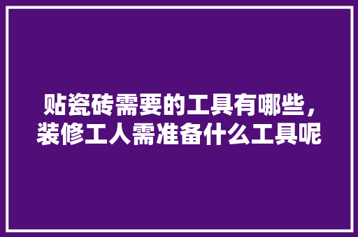 贴瓷砖需要的工具有哪些，装修工人需准备什么工具呢。 贴瓷砖需要的工具有哪些，装修工人需准备什么工具呢。 家居设计