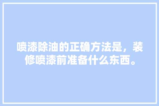 喷漆除油的正确方法是，装修喷漆前准备什么东西。 喷漆除油的正确方法是，装修喷漆前准备什么东西。 二手房