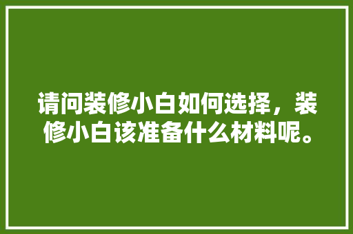 请问装修小白如何选择，装修小白该准备什么材料呢。 请问装修小白如何选择，装修小白该准备什么材料呢。 二手房
