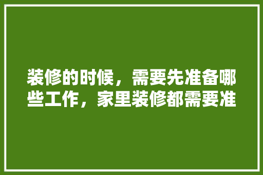 装修的时候，需要先准备哪些工作，家里装修都需要准备什么东西。 装修的时候，需要先准备哪些工作，家里装修都需要准备什么东西。 装修知识