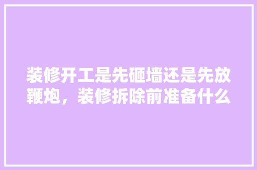 装修开工是先砸墙还是先放鞭炮，装修拆除前准备什么工作呢。 装修开工是先砸墙还是先放鞭炮，装修拆除前准备什么工作呢。 家居装饰