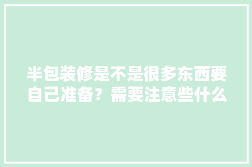 半包装修是不是很多东西要自己准备？需要注意些什么？坐标北京，新房装修半包前准备什么东西。 半包装修是不是很多东西要自己准备？需要注意些什么？坐标北京，新房装修半包前准备什么东西。 二手房