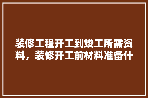 装修工程开工到竣工所需资料，装修开工前材料准备什么东西。 装修工程开工到竣工所需资料，装修开工前材料准备什么东西。 买房须知