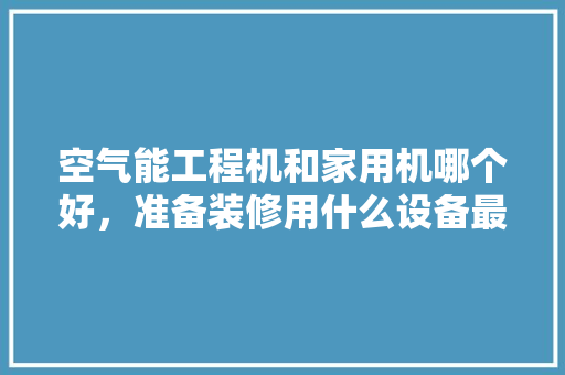空气能工程机和家用机哪个好，准备装修用什么设备最好呢。 空气能工程机和家用机哪个好，准备装修用什么设备最好呢。 家居设计