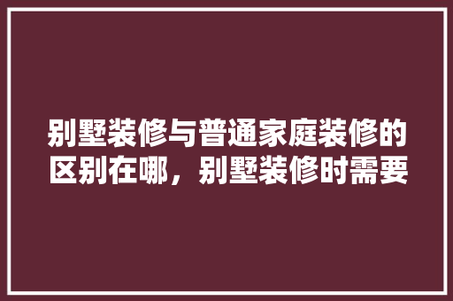 别墅装修与普通家庭装修的区别在哪，别墅装修时需要准备什么东西。 别墅装修与普通家庭装修的区别在哪，别墅装修时需要准备什么东西。 家居装饰