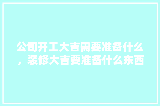 公司开工大吉需要准备什么，装修大吉要准备什么东西。 公司开工大吉需要准备什么，装修大吉要准备什么东西。 家居设计