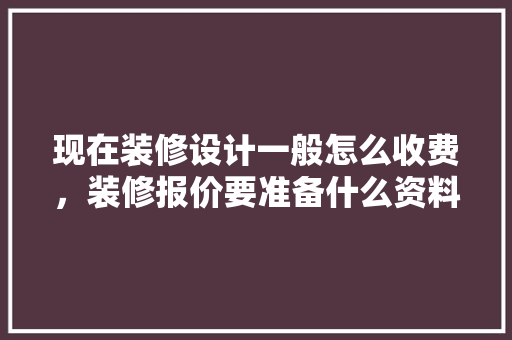 现在装修设计一般怎么收费，装修报价要准备什么资料呢。 现在装修设计一般怎么收费，装修报价要准备什么资料呢。 装修知识