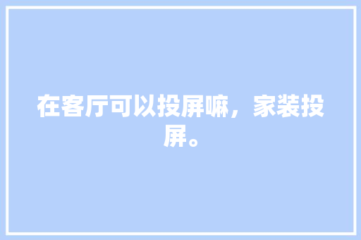 在客厅可以投屏嘛，家装投屏。 在客厅可以投屏嘛，家装投屏。 买房须知