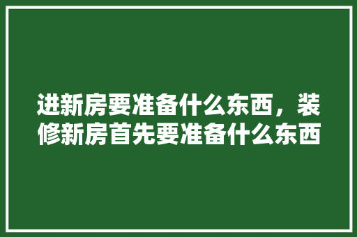 进新房要准备什么东西，装修新房首先要准备什么东西。 进新房要准备什么东西，装修新房首先要准备什么东西。 家居设计