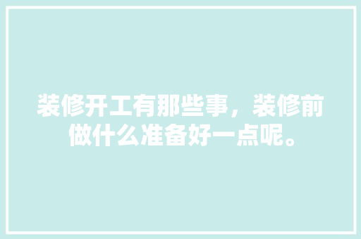 装修开工有那些事，装修前做什么准备好一点呢。 装修开工有那些事，装修前做什么准备好一点呢。 家居设计