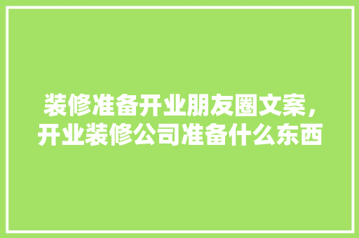 装修准备开业朋友圈文案，开业装修公司准备什么东西。 装修准备开业朋友圈文案，开业装修公司准备什么东西。 买房须知