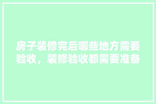 房子装修完后哪些地方需要验收，装修验收都需要准备什么资料。 房子装修完后哪些地方需要验收，装修验收都需要准备什么资料。 装修知识