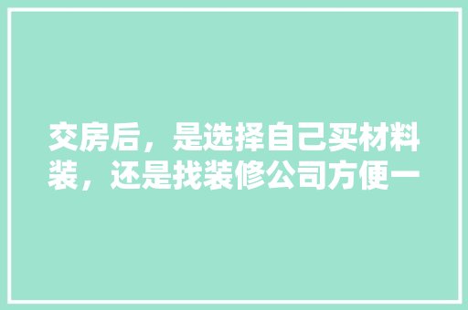 交房后，是选择自己买材料装，还是找装修公司方便一些，装修房子先准备什么材料好。 交房后，是选择自己买材料装，还是找装修公司方便一些，装修房子先准备什么材料好。 买房须知