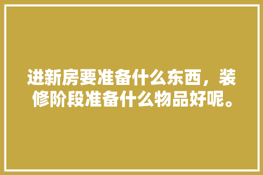 进新房要准备什么东西，装修阶段准备什么物品好呢。 进新房要准备什么东西，装修阶段准备什么物品好呢。 装修知识