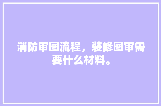 消防审图流程，装修图审需要什么材料。 消防审图流程，装修图审需要什么材料。 装修知识
