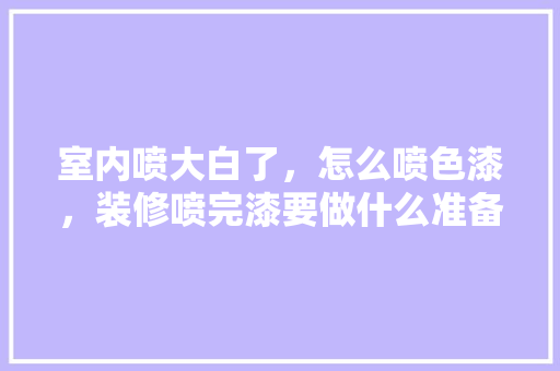 室内喷大白了，怎么喷色漆，装修喷完漆要做什么准备工作。 室内喷大白了，怎么喷色漆，装修喷完漆要做什么准备工作。 买房须知