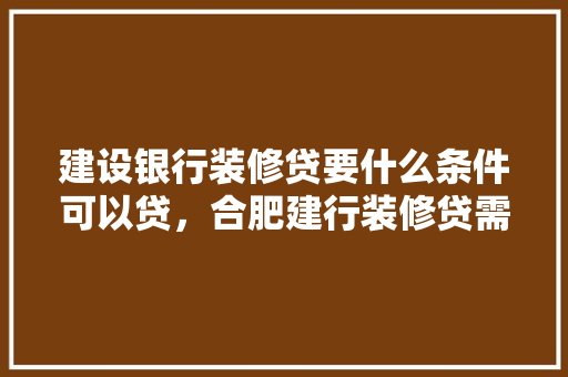 建设银行装修贷要什么条件可以贷，合肥建行装修贷需要准备什么材料呢。 建设银行装修贷要什么条件可以贷，合肥建行装修贷需要准备什么材料呢。 家居设计