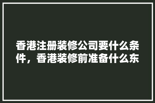 香港注册装修公司要什么条件，香港装修前准备什么东西。 香港注册装修公司要什么条件，香港装修前准备什么东西。 家居装饰