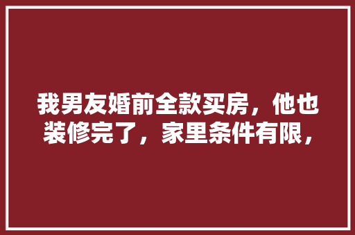 我男友婚前全款买房，他也装修完了，家里条件有限，我是带家电好，还是攒钱直接跟彩礼一起往回带好，装修前电器准备什么。 我男友婚前全款买房，他也装修完了，家里条件有限，我是带家电好，还是攒钱直接跟彩礼一起往回带好，装修前电器准备什么。 装修知识