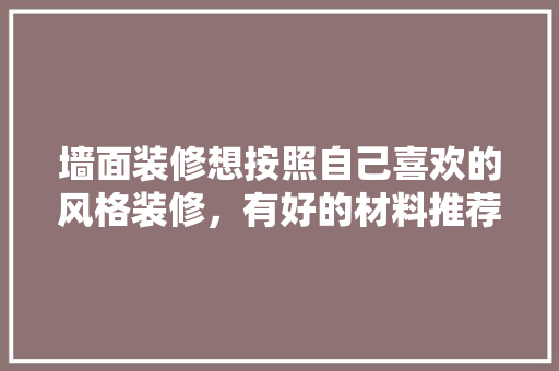 墙面装修想按照自己喜欢的风格装修，有好的材料推荐吗，装修前准备什么风格好呢图片。 墙面装修想按照自己喜欢的风格装修，有好的材料推荐吗，装修前准备什么风格好呢图片。 家居装饰