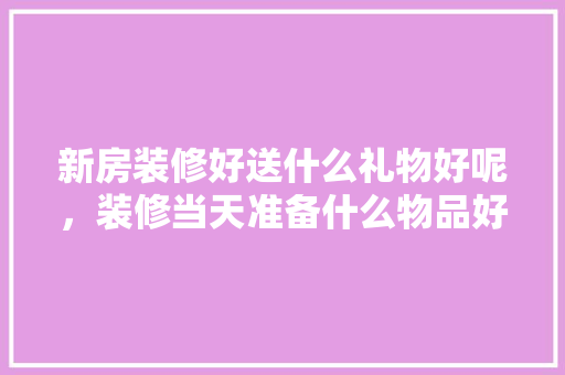 新房装修好送什么礼物好呢，装修当天准备什么物品好。 新房装修好送什么礼物好呢，装修当天准备什么物品好。 二手房
