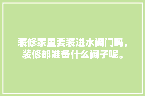 装修家里要装进水阀门吗，装修都准备什么阀子呢。 装修家里要装进水阀门吗，装修都准备什么阀子呢。 二手房