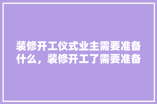 装修开工仪式业主需要准备什么，装修开工了需要准备什么东西。 装修开工仪式业主需要准备什么，装修开工了需要准备什么东西。 买房须知