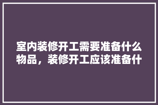室内装修开工需要准备什么物品，装修开工应该准备什么东西。 室内装修开工需要准备什么物品，装修开工应该准备什么东西。 装修知识
