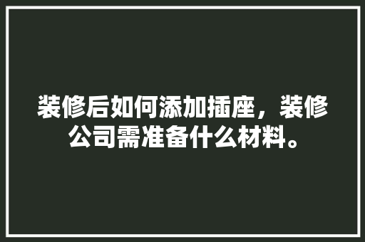 装修后如何添加插座，装修公司需准备什么材料。 装修后如何添加插座，装修公司需准备什么材料。 二手房