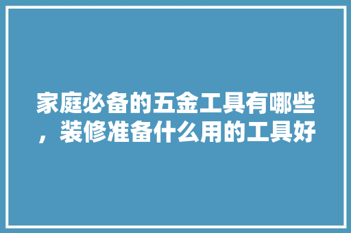 家庭必备的五金工具有哪些，装修准备什么用的工具好。 家庭必备的五金工具有哪些，装修准备什么用的工具好。 家居装饰