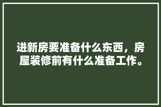 进新房要准备什么东西，房屋装修前有什么准备工作。 进新房要准备什么东西，房屋装修前有什么准备工作。 二手房