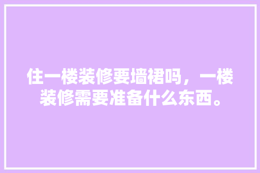 住一楼装修要墙裙吗，一楼装修需要准备什么东西。 住一楼装修要墙裙吗，一楼装修需要准备什么东西。 二手房