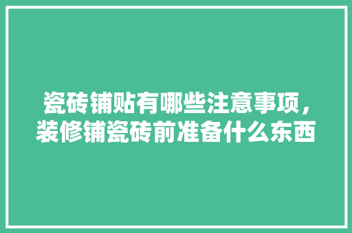 瓷砖铺贴有哪些注意事项，装修铺瓷砖前准备什么东西。 瓷砖铺贴有哪些注意事项，装修铺瓷砖前准备什么东西。 家居装饰