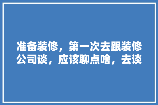 准备装修，第一次去跟装修公司谈，应该聊点啥，去谈装修需要准备什么东西。 准备装修，第一次去跟装修公司谈，应该聊点啥，去谈装修需要准备什么东西。 装修知识