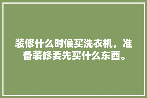 装修什么时候买洗衣机，准备装修要先买什么东西。 装修什么时候买洗衣机，准备装修要先买什么东西。 二手房