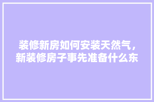 装修新房如何安装天然气，新装修房子事先准备什么东西。 装修新房如何安装天然气，新装修房子事先准备什么东西。 家居装饰