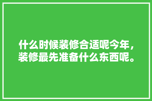 什么时候装修合适呢今年，装修最先准备什么东西呢。 什么时候装修合适呢今年，装修最先准备什么东西呢。 二手房