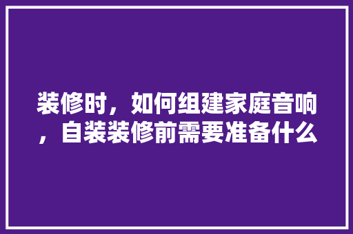 装修时，如何组建家庭音响，自装装修前需要准备什么东西。 装修时，如何组建家庭音响，自装装修前需要准备什么东西。 家居装饰