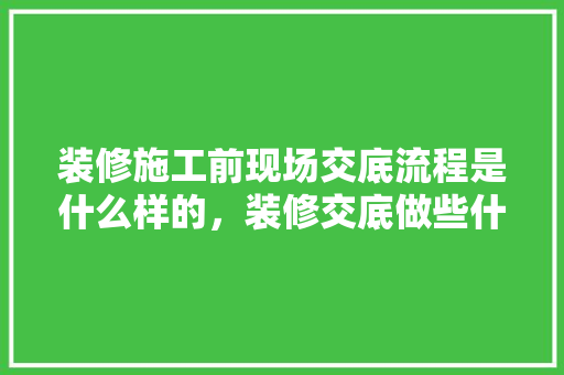 装修施工前现场交底流程是什么样的，装修交底做些什么准备呢图片。 装修施工前现场交底流程是什么样的，装修交底做些什么准备呢图片。 买房须知
