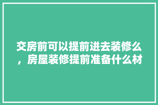 交房前可以提前进去装修么，房屋装修提前准备什么材料。 交房前可以提前进去装修么，房屋装修提前准备什么材料。 家居设计