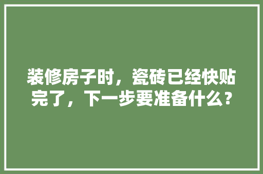 装修房子时，瓷砖已经快贴完了，下一步要准备什么？注意哪些，装修要准备一下什么材料呢。 装修房子时，瓷砖已经快贴完了，下一步要准备什么？注意哪些，装修要准备一下什么材料呢。 家居装饰