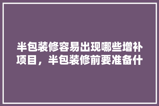 半包装修容易出现哪些增补项目，半包装修前要准备什么东西。 半包装修容易出现哪些增补项目，半包装修前要准备什么东西。 装修知识