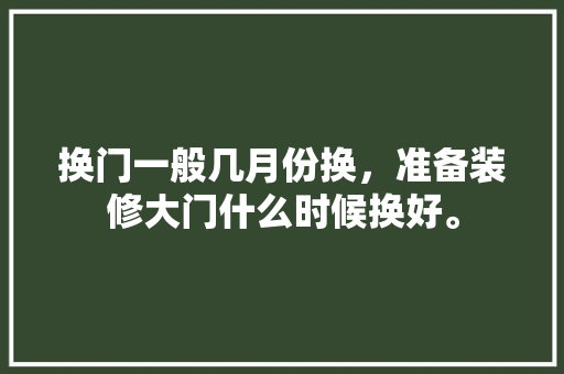 换门一般几月份换，准备装修大门什么时候换好。 换门一般几月份换，准备装修大门什么时候换好。 二手房