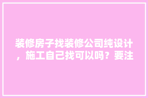 装修房子找装修公司纯设计，施工自己找可以吗？要注意什么，家里装修都要准备什么东西。 装修房子找装修公司纯设计，施工自己找可以吗？要注意什么，家里装修都要准备什么东西。 买房须知