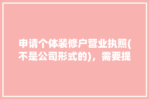 申请个体装修户营业执照(不是公司形式的)，需要提交装修资质才能办理吗，自装装修需要准备什么证件。 申请个体装修户营业执照(不是公司形式的)，需要提交装修资质才能办理吗，自装装修需要准备什么证件。 家居设计
